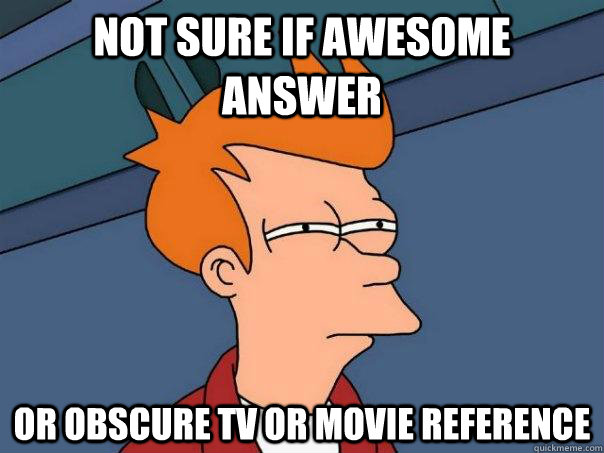 not sure if awesome answer or obscure tv or movie reference  Futurama Fry