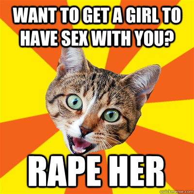 want to get a girl to have sex with you? rape her  Bad Advice Cat