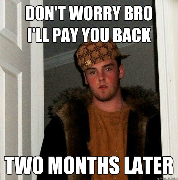 Don't Worry bro
I'll Pay you back two months later  Scumbag Steve