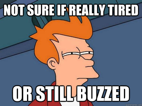 Not sure if REALLY TIRED OR STILL BUZZED - Not sure if REALLY TIRED OR STILL BUZZED  Futurama Fry