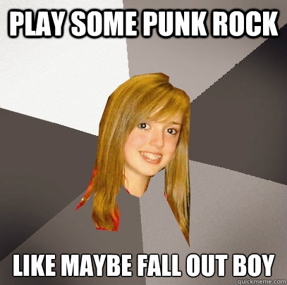 Play some punk rock Like maybe Fall Out Boy  Musically Oblivious 8th Grader