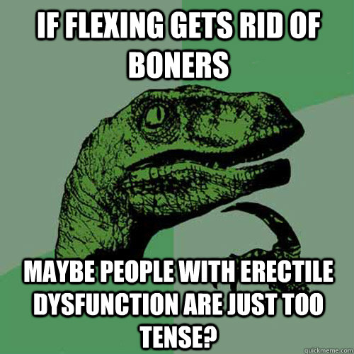 If flexing gets rid of BOners Maybe people with erectile dysfunction are just too tense? - If flexing gets rid of BOners Maybe people with erectile dysfunction are just too tense?  Philosoraptor