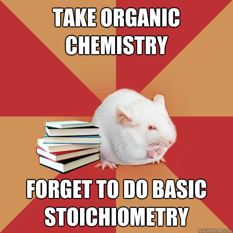 Take organic chemistry forget to do basic stoichiometry - Take organic chemistry forget to do basic stoichiometry  Science Major Mouse