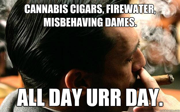 cannabis cigars, firewater, misbehaving dames. all day urr day.  