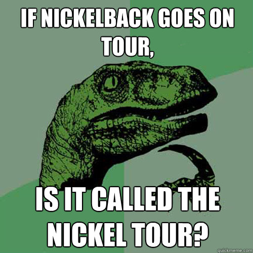 If Nickelback goes on tour, Is it called the nickel tour? - If Nickelback goes on tour, Is it called the nickel tour?  Philosoraptor