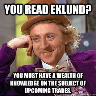 You read Eklund? You must have a wealth of knowledge on the subject of upcoming trades. - You read Eklund? You must have a wealth of knowledge on the subject of upcoming trades.  Creepy Wonka