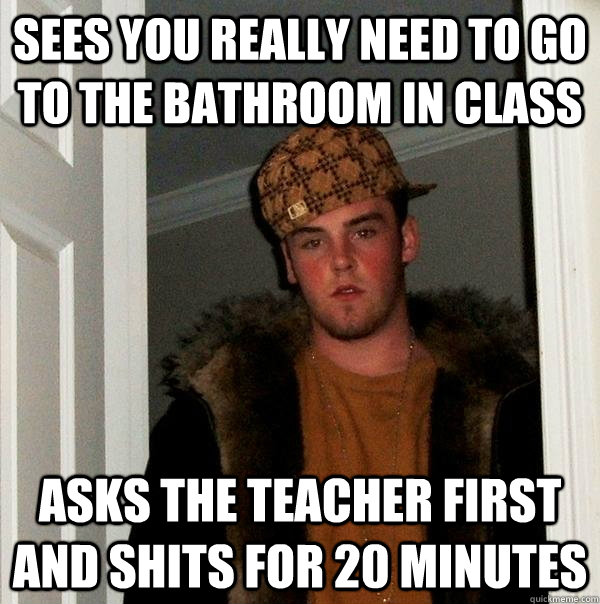 sees you really need to go to the bathroom in class asks the teacher first and shits for 20 minutes  Scumbag Steve