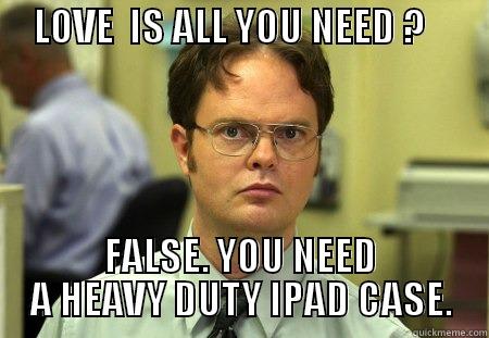 IPAD CASE -     LOVE  IS ALL YOU NEED ?               FALSE. YOU NEED A HEAVY DUTY IPAD CASE. Schrute