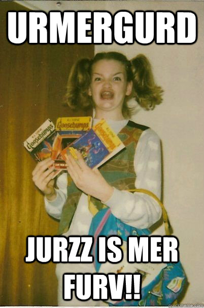 urmergurd jurzz is mer furv!!  BERKS