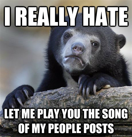 I really hate Let me play you the song of my people posts  Confession Bear