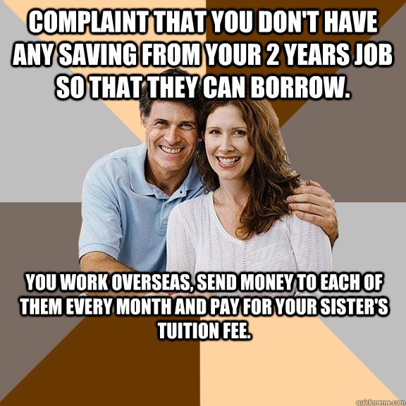 Complaint that you don't have any saving from your 2 years job so that they can borrow. You work overseas, send money to each of them every month and pay for your sister's tuition fee.  Scumbag Parents