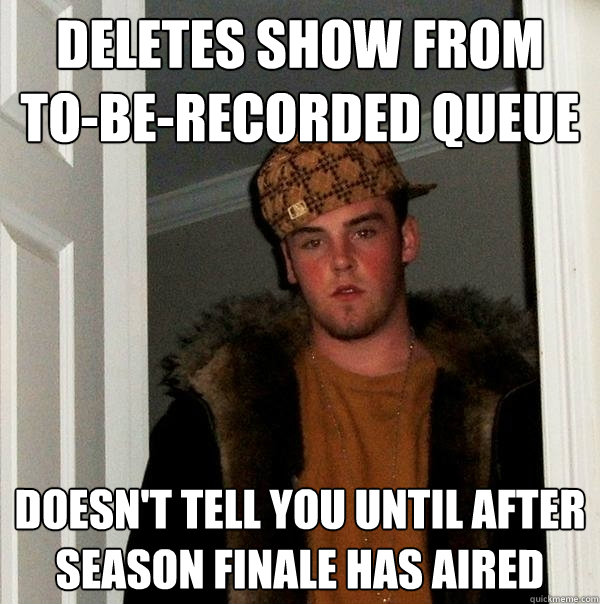 deletes show from to-be-recorded queue doesn't tell you until after season finale has aired  Scumbag Steve