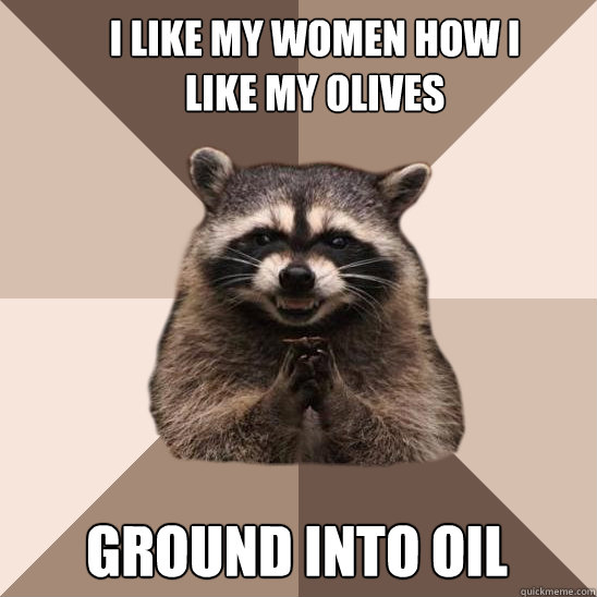 I like my women how I like my olives ground into oil - I like my women how I like my olives ground into oil  Evil Plotting Raccoon