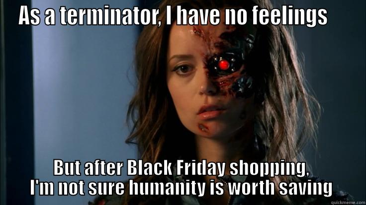 AS A TERMINATOR, I HAVE NO FEELINGS     BUT AFTER BLACK FRIDAY SHOPPING, I'M NOT SURE HUMANITY IS WORTH SAVING Misc