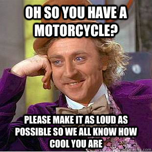 Oh so you have a motorcycle? please make it as loud as possible so we all know how cool you are  Condescending Wonka