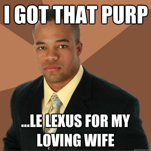 I got that purp ...le Lexus for my loving wife  Successful Black Man