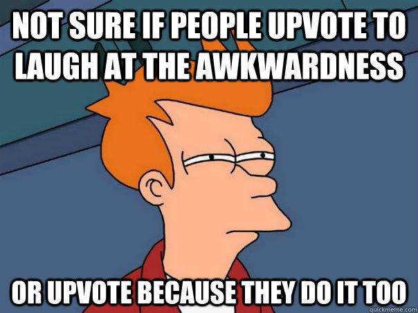 Not sure if people upvote to laugh at the awkwardness or upvote because they do it too - Not sure if people upvote to laugh at the awkwardness or upvote because they do it too  Futurama Fry