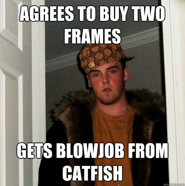 Agrees to buy two frames Gets blowjob from catfish - Agrees to buy two frames Gets blowjob from catfish  Scumbag Steve