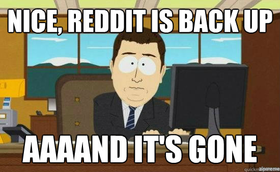 Nice, Reddit is back up AAAAND it's GONE - Nice, Reddit is back up AAAAND it's GONE  aaaand its gone