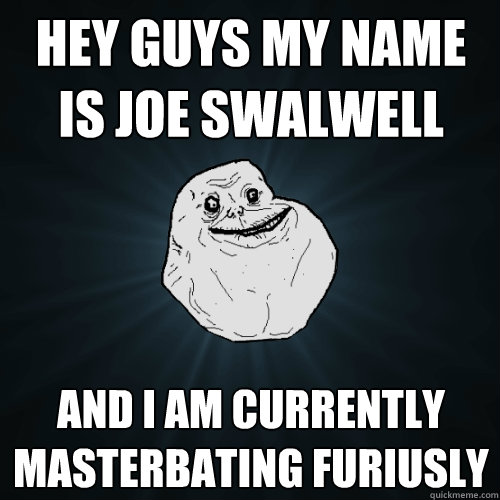 Hey guys my name is joe swalwell and i am currently masterbating furiusly  Forever Alone