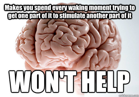 Makes you spend every waking moment trying to get one part of it to stimulate another part of it WON'T HELP  Scumbag Brain