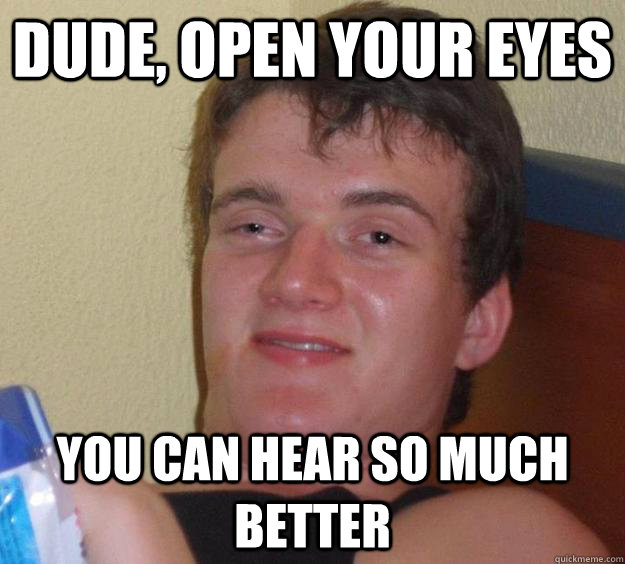 Dude, open your eyes you can hear so much better  10 Guy