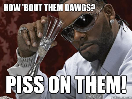 How 'bout them dawgs? Piss on them!  