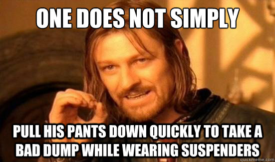 One Does Not Simply pull his pants down quickly to take a bad dump while wearing suspenders - One Does Not Simply pull his pants down quickly to take a bad dump while wearing suspenders  Boromir