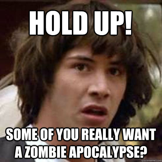 Hold up! some of you really want a zombie apocalypse?   conspiracy keanu