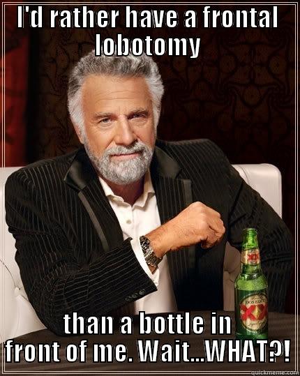 Go home interesting man, you are drunk. - I'D RATHER HAVE A FRONTAL LOBOTOMY THAN A BOTTLE IN FRONT OF ME. WAIT...WHAT?! The Most Interesting Man In The World