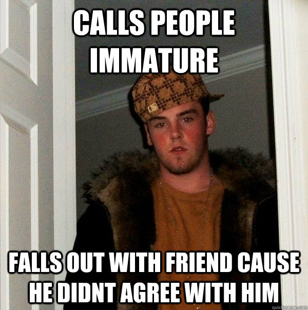 Calls People Immature Falls out with friend cause he didnt agree with him   Scumbag Steve