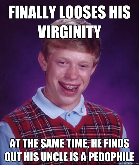 Finally looses his virginity
 At the same time, he finds out his uncle is a pedophile
  Bad Luck Brian