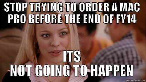 STOP TRYING TO ORDER A MAC PRO BEFORE THE END OF FY14 ITS NOT GOING TO HAPPEN regina george