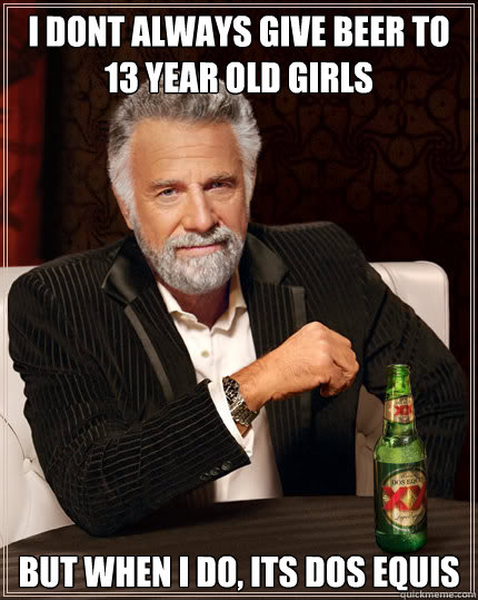 I DONT ALWAYS GIVE BEER TO 13 YEAR OLD GIRLS But when I DO, ITS DOS EQUIS  Dos Equis man