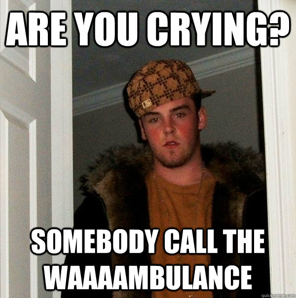 Are you crying? somebody call the waaaambulance - Are you crying? somebody call the waaaambulance  Scumbag Steve