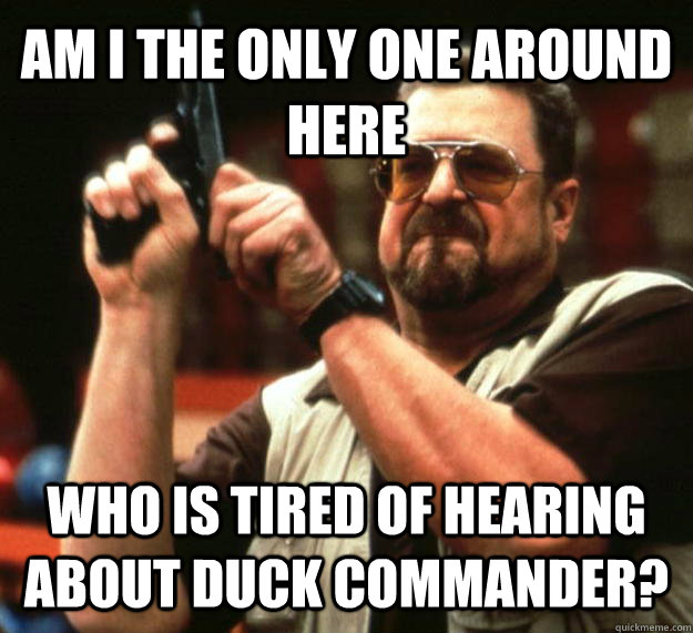 AM I THE ONLY ONE AROUND HERE WHO IS TIRED OF HEARING ABOUT DUCK COMMANDER?  Angry Walter