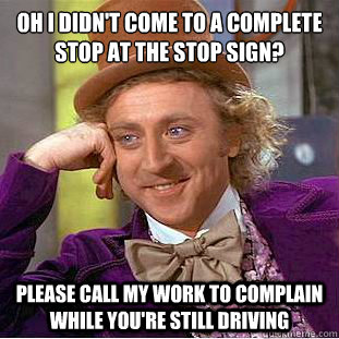 Oh I didn't come to a complete stop at the stop sign? Please call my work to complain while you're still driving  Condescending Wonka