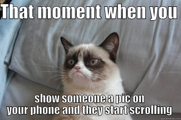 THAT MOMENT WHEN YOU  SHOW SOMEONE A PIC ON YOUR PHONE AND THEY START SCROLLING Grumpy Cat