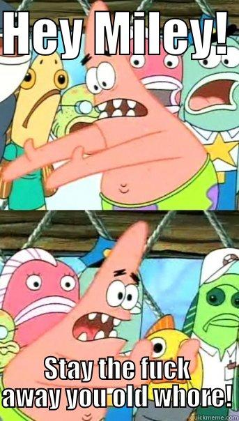 HEY MILEY!  STAY THE FUCK AWAY YOU OLD WHORE! Push it somewhere else Patrick