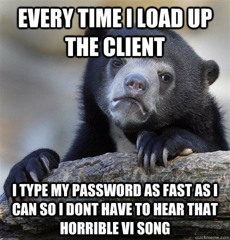 Every Time I load up the client I type my password as fast as i can so i dont have to hear that horrible vi song  Confession Bear