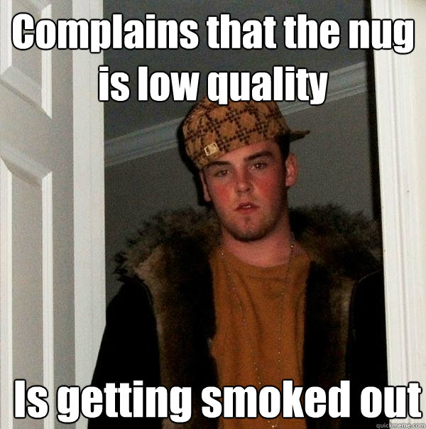 Complains that the nug is low quality  Is getting smoked out - Complains that the nug is low quality  Is getting smoked out  Scumbag Steve