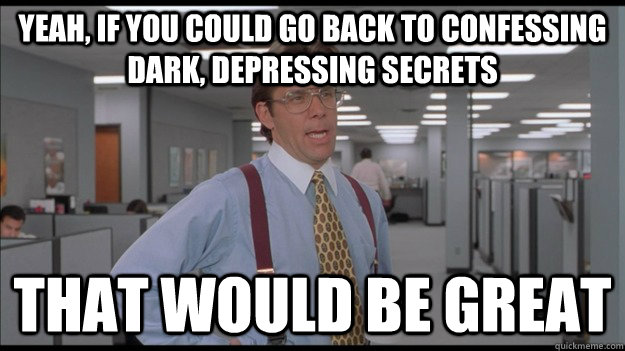 Yeah, if you could go back to confessing dark, depressing secrets That would be great  Office Space Lumbergh HD