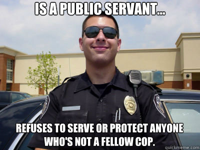 Is a public servant... refuses to serve or protect anyone who's not a fellow cop.  Scumbag Cop