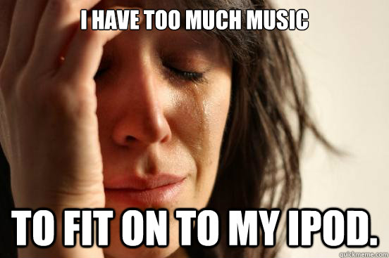 i have too much music to fit on to my ipod. - i have too much music to fit on to my ipod.  First World Problems