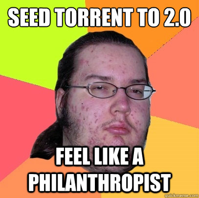 seed torrent to 2.0
 feel like a philanthropist  - seed torrent to 2.0
 feel like a philanthropist   Butthurt Dweller