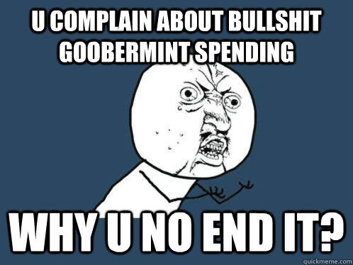 U complain about bullshit goobermint spending Why u no end it?  WHY U NO