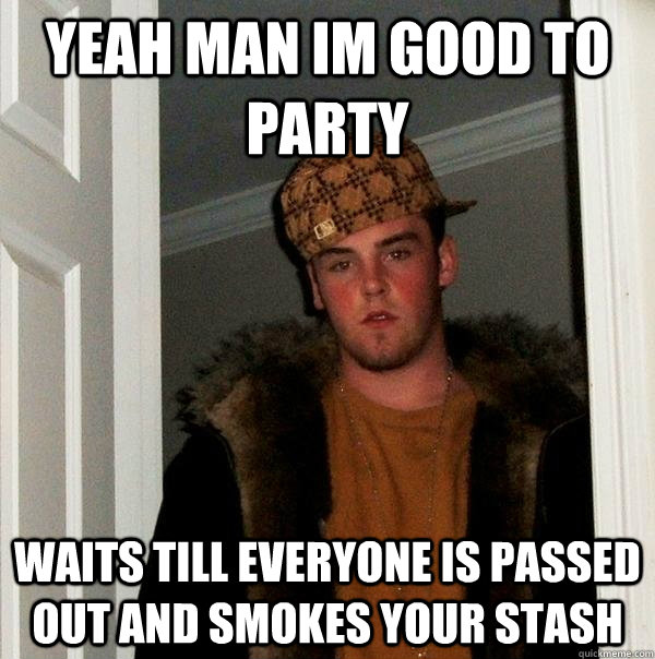 yeah man im good to party waits till everyone is passed out and smokes your stash  Scumbag Steve