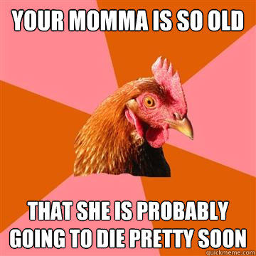 Your momma is so old That she is probably going to die pretty soon  