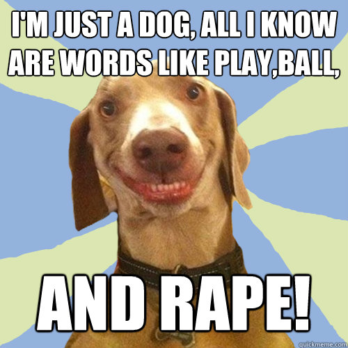 I'm just a dog, all i know are words like play,ball,  and rape!  Disgusting Doggy