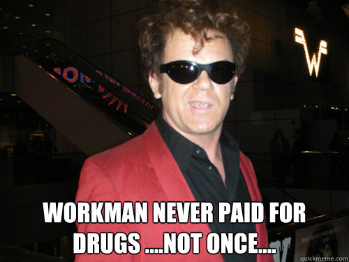  workman never paid for drugs ....not once....  Dewey Cox